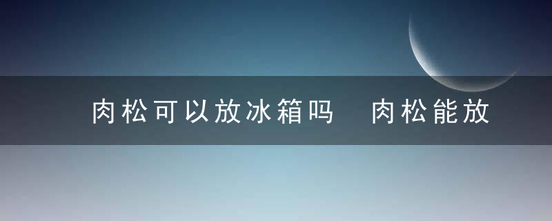 肉松可以放冰箱吗 肉松能放冰箱吗